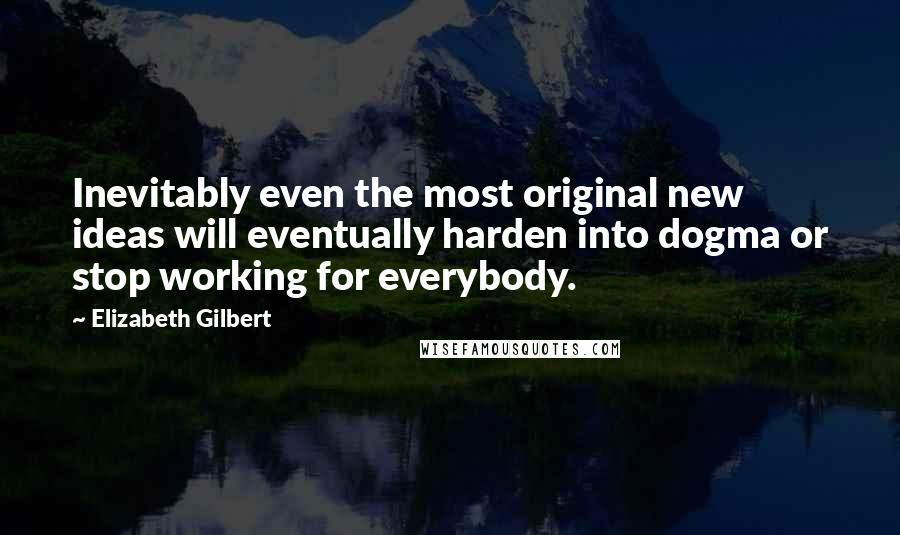 Elizabeth Gilbert Quotes: Inevitably even the most original new ideas will eventually harden into dogma or stop working for everybody.