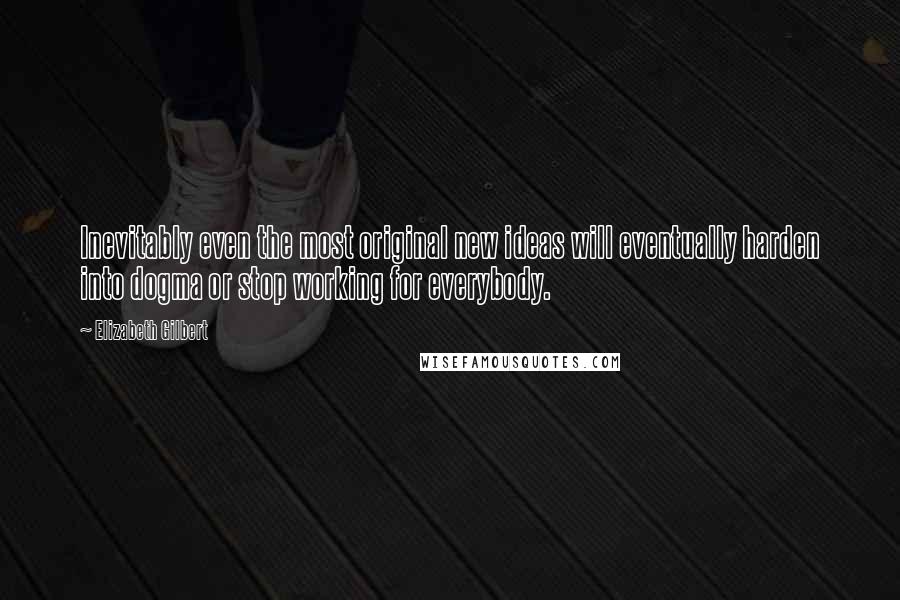 Elizabeth Gilbert Quotes: Inevitably even the most original new ideas will eventually harden into dogma or stop working for everybody.