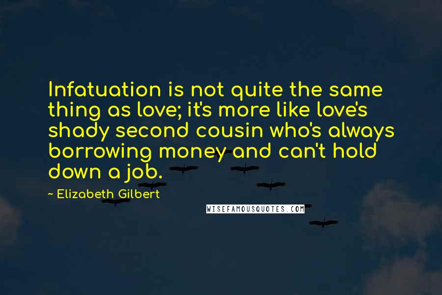 Elizabeth Gilbert Quotes: Infatuation is not quite the same thing as love; it's more like love's shady second cousin who's always borrowing money and can't hold down a job.