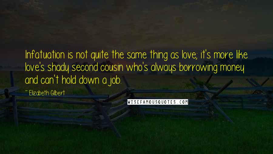Elizabeth Gilbert Quotes: Infatuation is not quite the same thing as love; it's more like love's shady second cousin who's always borrowing money and can't hold down a job.