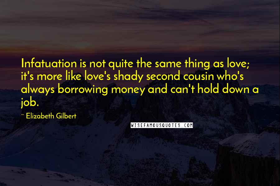 Elizabeth Gilbert Quotes: Infatuation is not quite the same thing as love; it's more like love's shady second cousin who's always borrowing money and can't hold down a job.