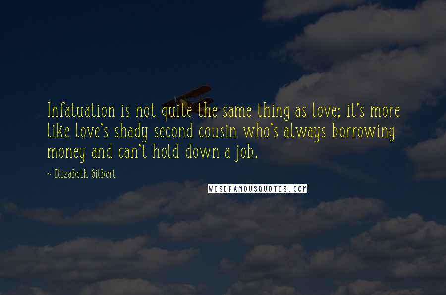 Elizabeth Gilbert Quotes: Infatuation is not quite the same thing as love; it's more like love's shady second cousin who's always borrowing money and can't hold down a job.