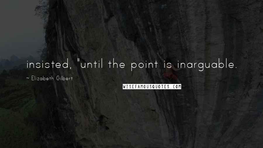 Elizabeth Gilbert Quotes: insisted, "until the point is inarguable.