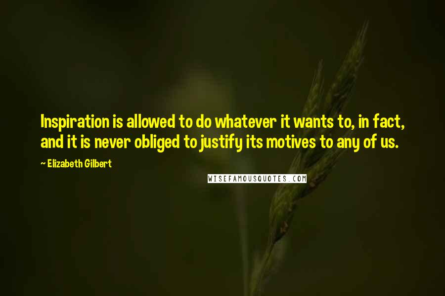 Elizabeth Gilbert Quotes: Inspiration is allowed to do whatever it wants to, in fact, and it is never obliged to justify its motives to any of us.