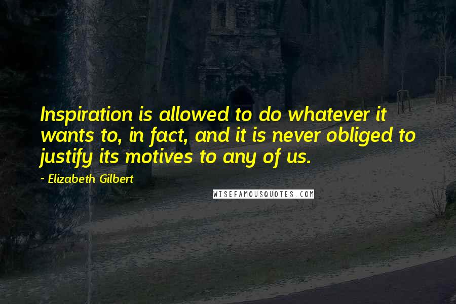 Elizabeth Gilbert Quotes: Inspiration is allowed to do whatever it wants to, in fact, and it is never obliged to justify its motives to any of us.