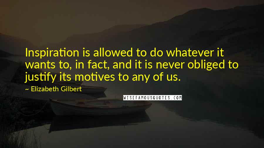 Elizabeth Gilbert Quotes: Inspiration is allowed to do whatever it wants to, in fact, and it is never obliged to justify its motives to any of us.