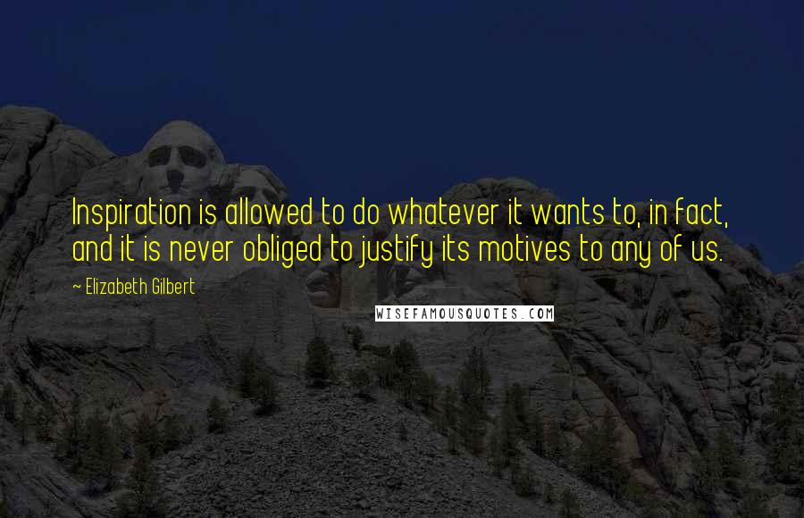 Elizabeth Gilbert Quotes: Inspiration is allowed to do whatever it wants to, in fact, and it is never obliged to justify its motives to any of us.