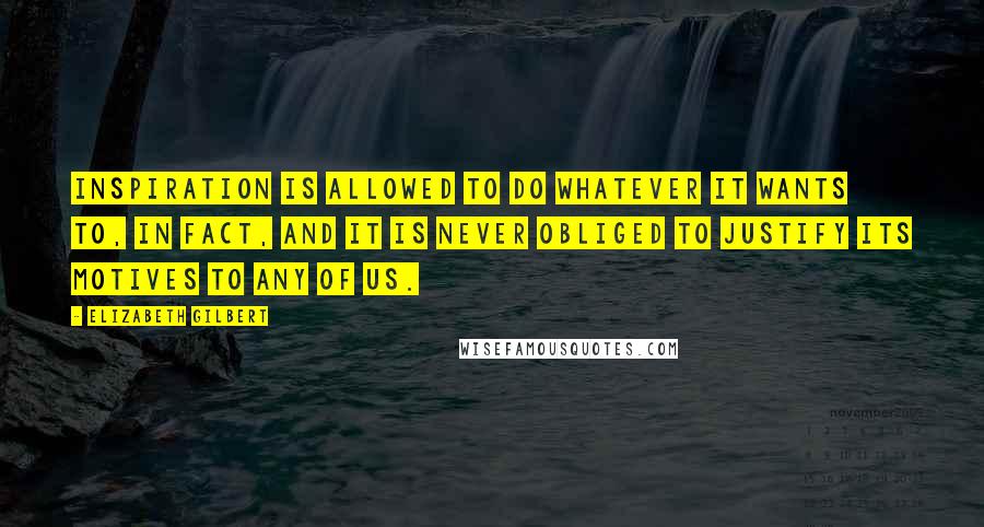 Elizabeth Gilbert Quotes: Inspiration is allowed to do whatever it wants to, in fact, and it is never obliged to justify its motives to any of us.