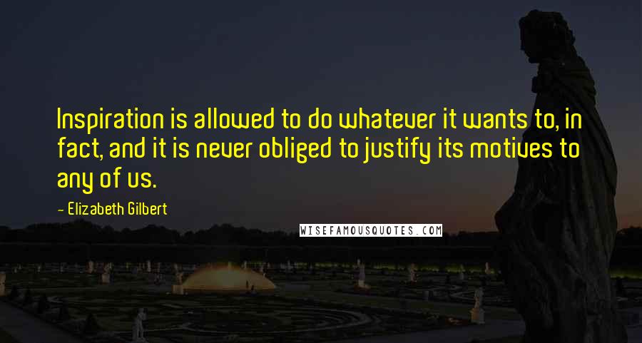 Elizabeth Gilbert Quotes: Inspiration is allowed to do whatever it wants to, in fact, and it is never obliged to justify its motives to any of us.