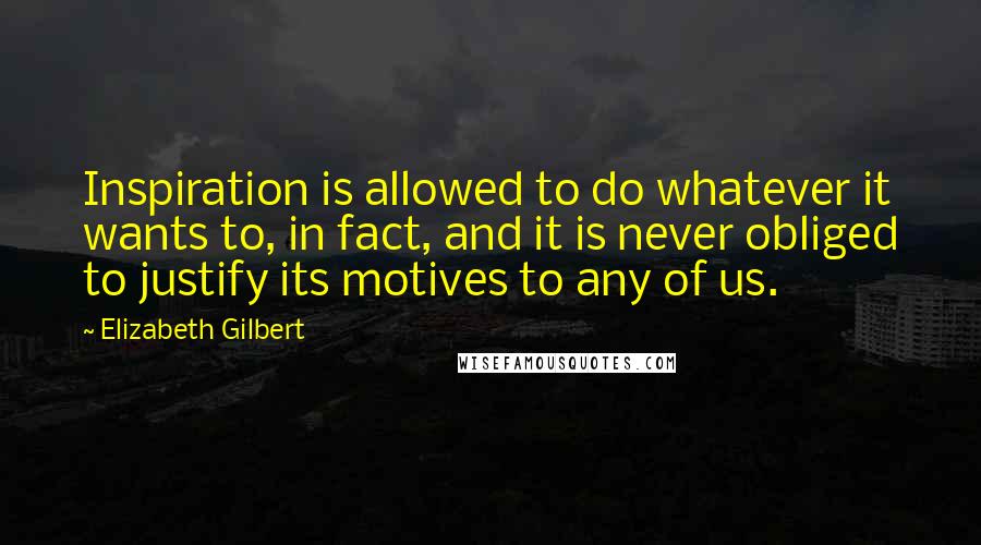 Elizabeth Gilbert Quotes: Inspiration is allowed to do whatever it wants to, in fact, and it is never obliged to justify its motives to any of us.