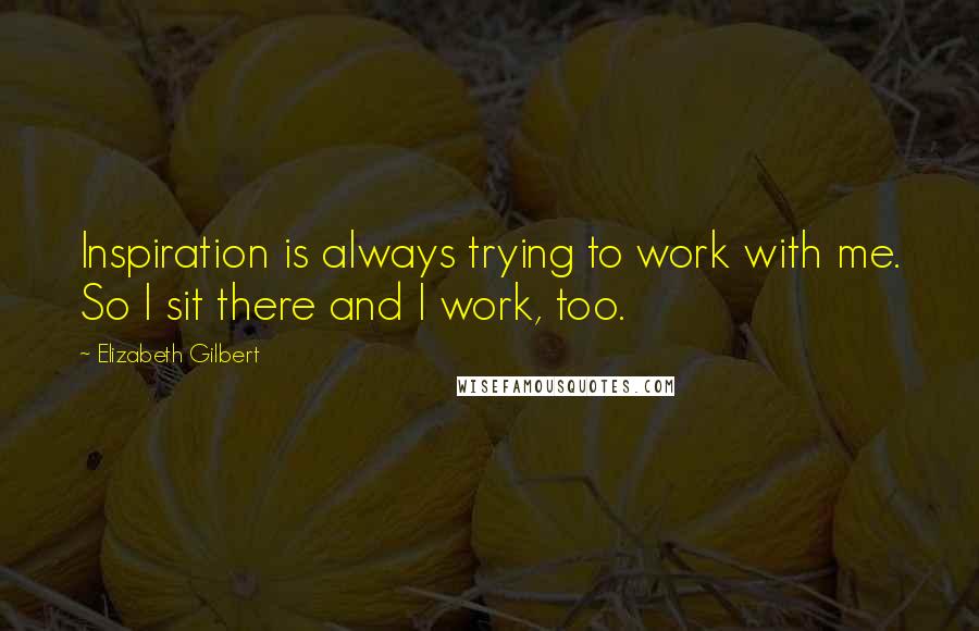 Elizabeth Gilbert Quotes: Inspiration is always trying to work with me. So I sit there and I work, too.