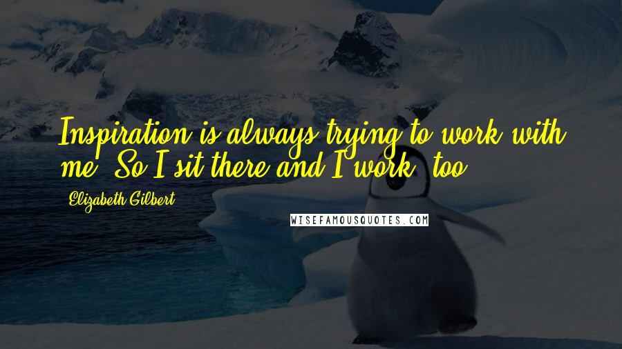 Elizabeth Gilbert Quotes: Inspiration is always trying to work with me. So I sit there and I work, too.