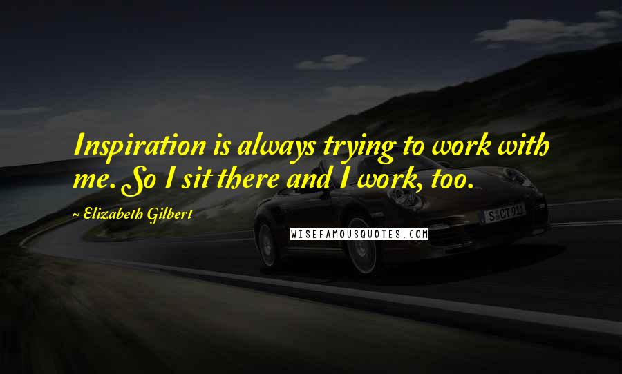 Elizabeth Gilbert Quotes: Inspiration is always trying to work with me. So I sit there and I work, too.