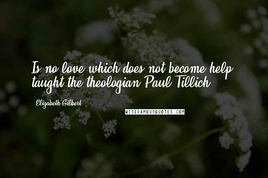 Elizabeth Gilbert Quotes: Is no love which does not become help, taught the theologian Paul Tillich.)