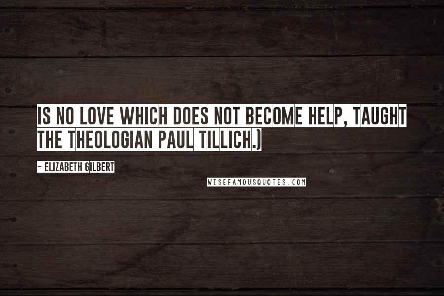 Elizabeth Gilbert Quotes: Is no love which does not become help, taught the theologian Paul Tillich.)