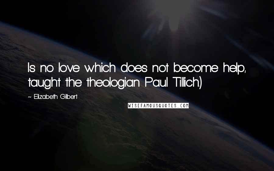 Elizabeth Gilbert Quotes: Is no love which does not become help, taught the theologian Paul Tillich.)