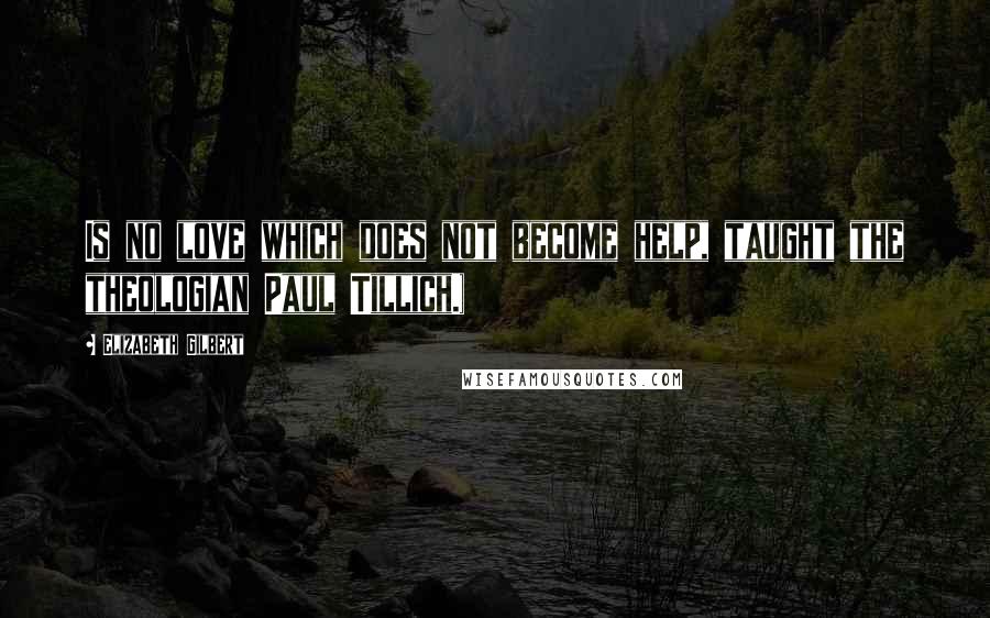 Elizabeth Gilbert Quotes: Is no love which does not become help, taught the theologian Paul Tillich.)