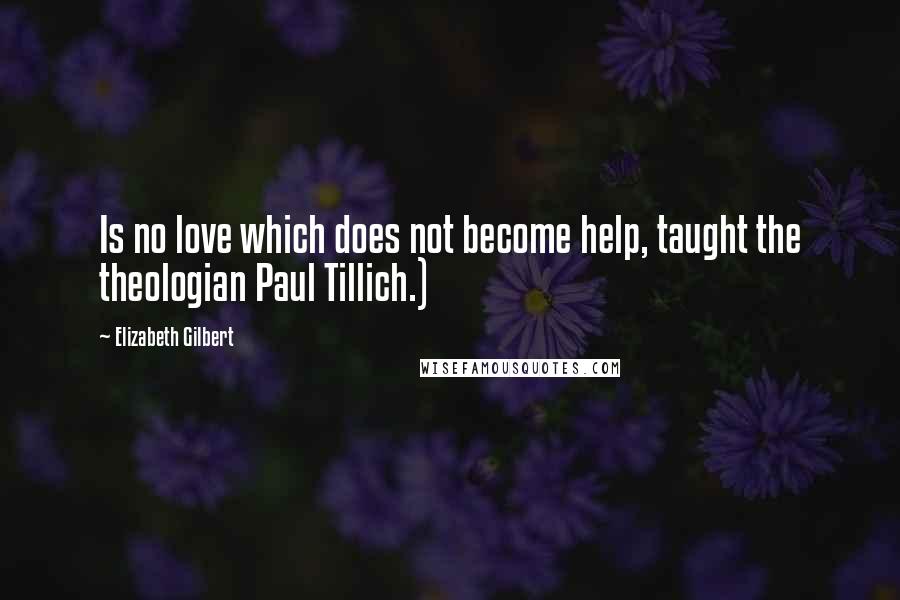 Elizabeth Gilbert Quotes: Is no love which does not become help, taught the theologian Paul Tillich.)