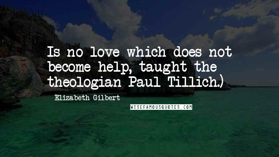 Elizabeth Gilbert Quotes: Is no love which does not become help, taught the theologian Paul Tillich.)