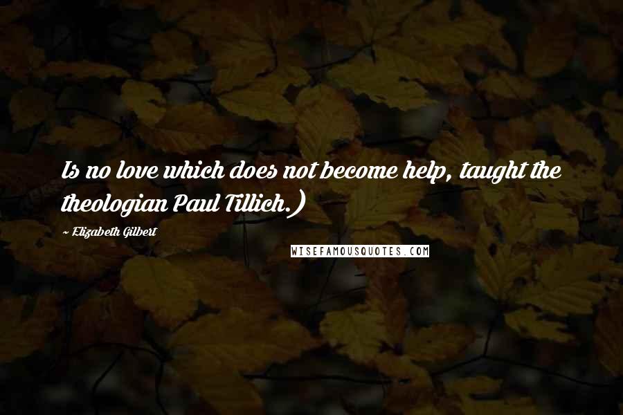 Elizabeth Gilbert Quotes: Is no love which does not become help, taught the theologian Paul Tillich.)