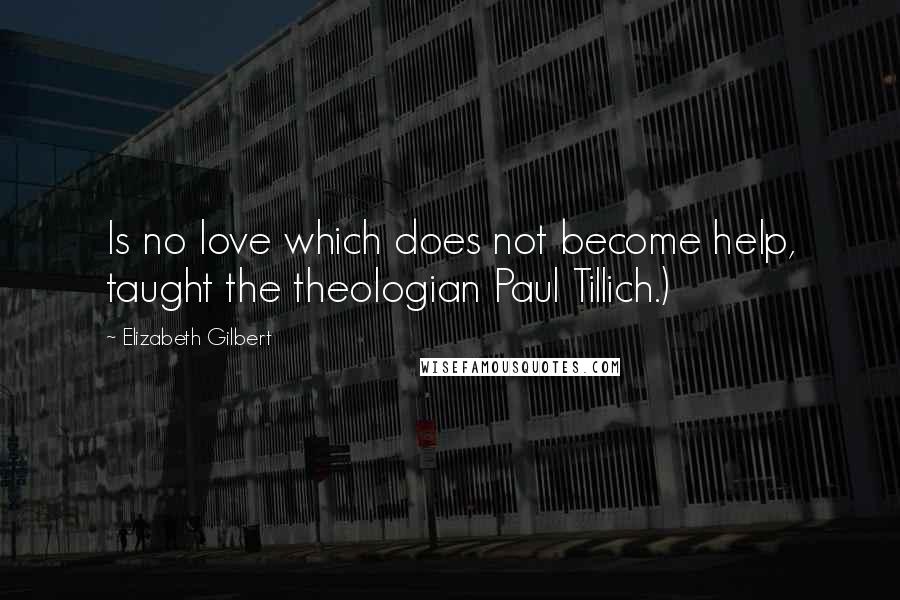 Elizabeth Gilbert Quotes: Is no love which does not become help, taught the theologian Paul Tillich.)