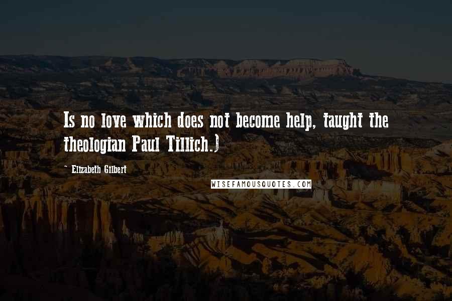 Elizabeth Gilbert Quotes: Is no love which does not become help, taught the theologian Paul Tillich.)