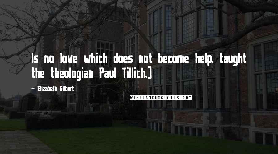 Elizabeth Gilbert Quotes: Is no love which does not become help, taught the theologian Paul Tillich.)