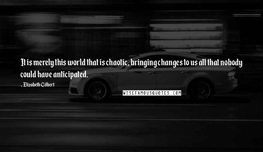 Elizabeth Gilbert Quotes: It is merely this world that is chaotic, bringing changes to us all that nobody could have anticipated.