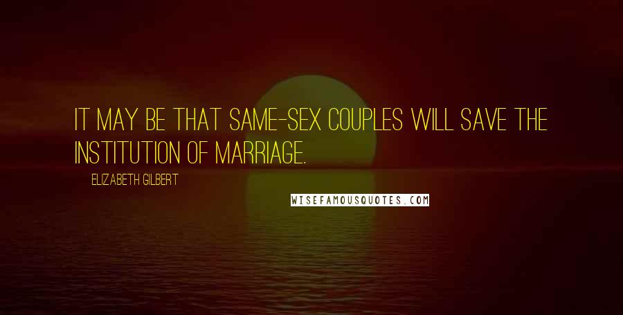 Elizabeth Gilbert Quotes: It may be that same-sex couples will save the institution of marriage.