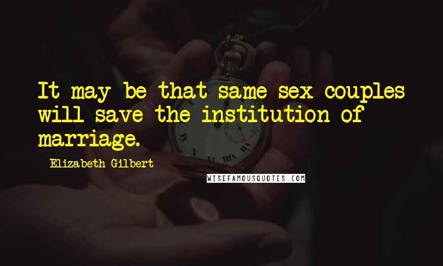 Elizabeth Gilbert Quotes: It may be that same-sex couples will save the institution of marriage.