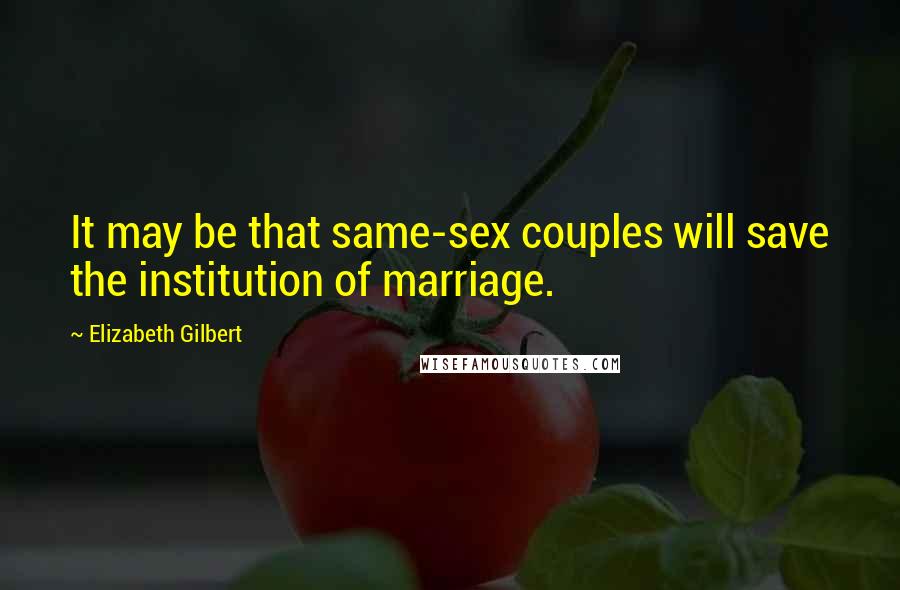 Elizabeth Gilbert Quotes: It may be that same-sex couples will save the institution of marriage.