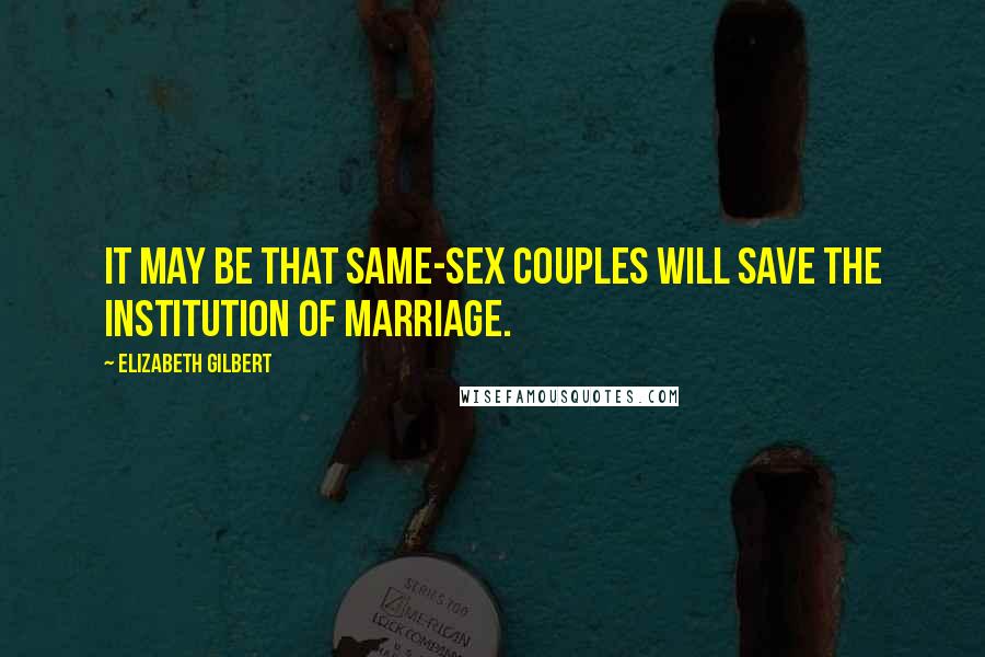 Elizabeth Gilbert Quotes: It may be that same-sex couples will save the institution of marriage.