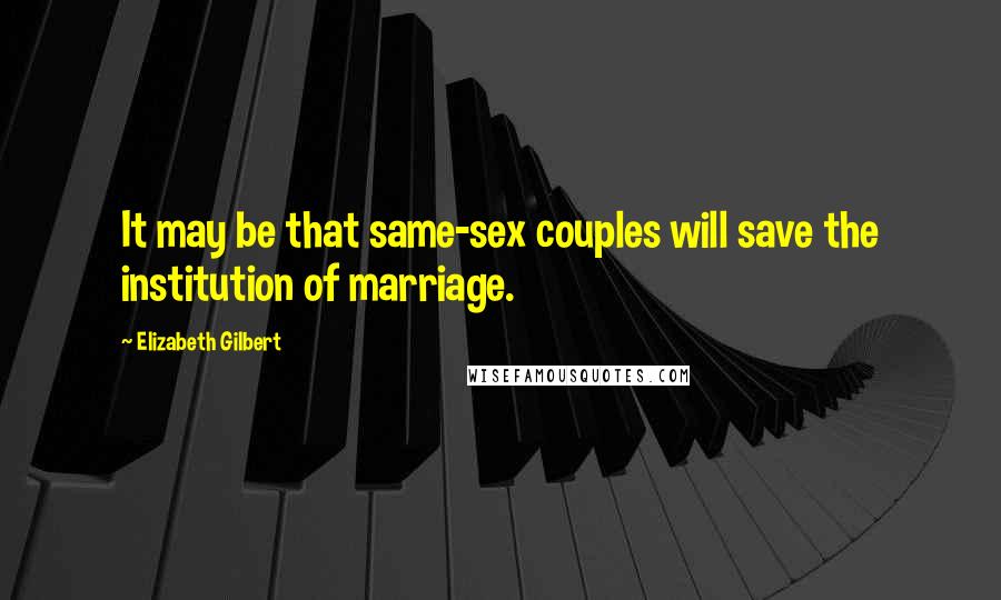 Elizabeth Gilbert Quotes: It may be that same-sex couples will save the institution of marriage.