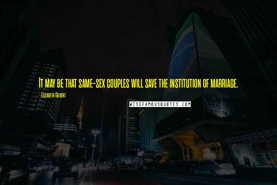 Elizabeth Gilbert Quotes: It may be that same-sex couples will save the institution of marriage.