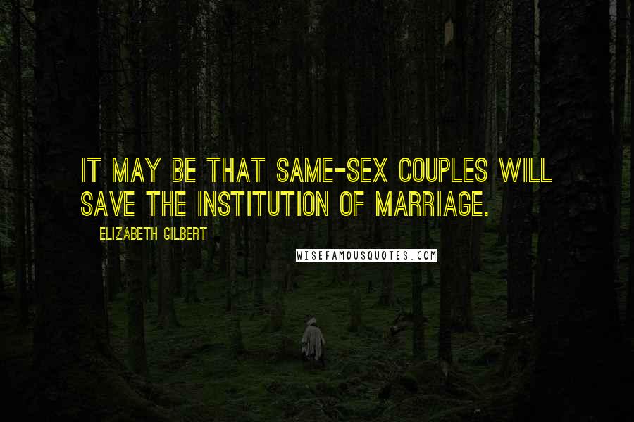 Elizabeth Gilbert Quotes: It may be that same-sex couples will save the institution of marriage.