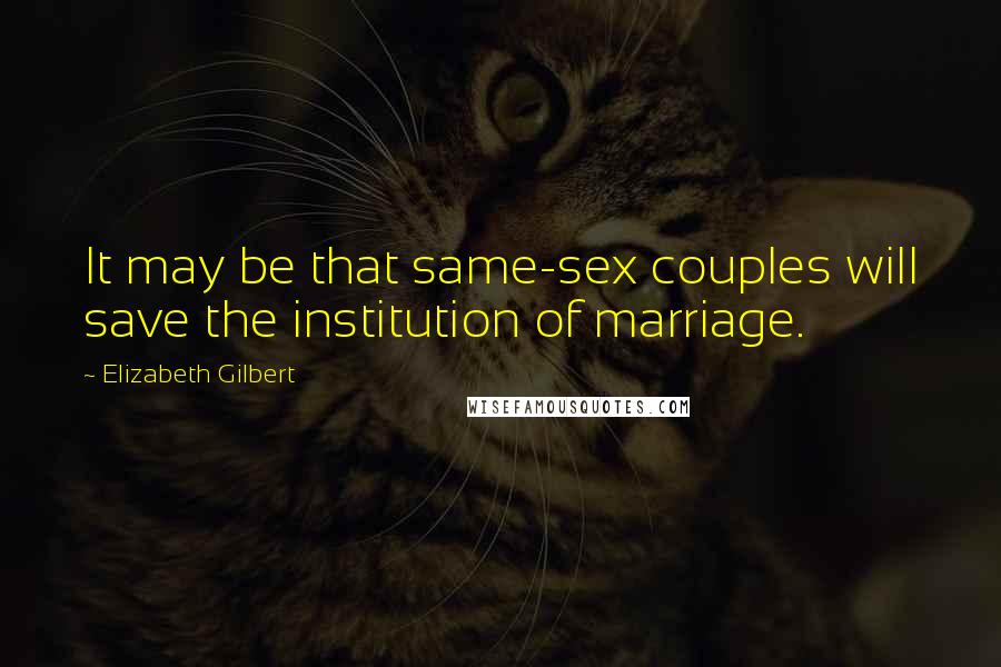 Elizabeth Gilbert Quotes: It may be that same-sex couples will save the institution of marriage.