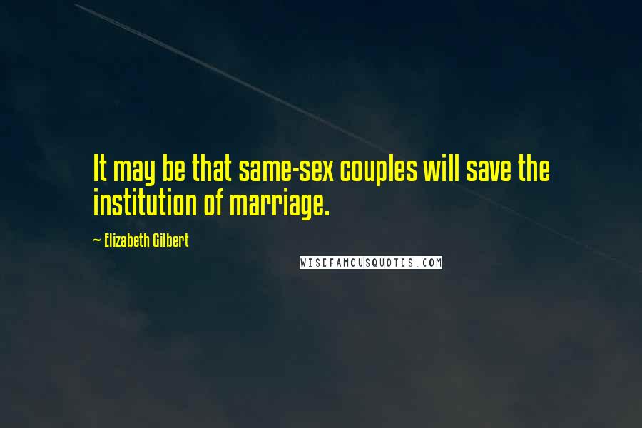 Elizabeth Gilbert Quotes: It may be that same-sex couples will save the institution of marriage.