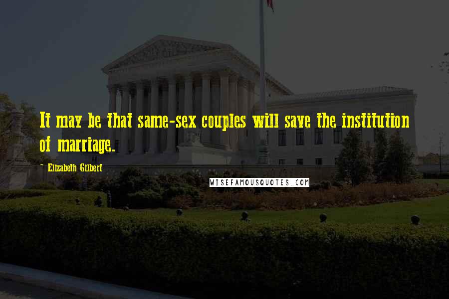 Elizabeth Gilbert Quotes: It may be that same-sex couples will save the institution of marriage.