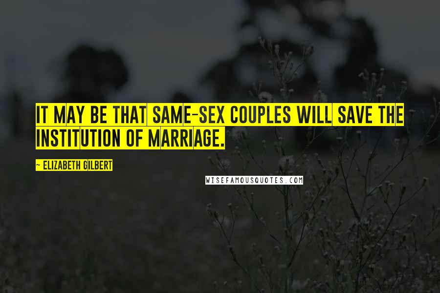 Elizabeth Gilbert Quotes: It may be that same-sex couples will save the institution of marriage.