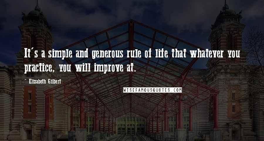 Elizabeth Gilbert Quotes: It's a simple and generous rule of life that whatever you practice, you will improve at.