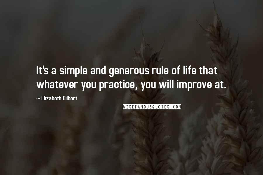 Elizabeth Gilbert Quotes: It's a simple and generous rule of life that whatever you practice, you will improve at.
