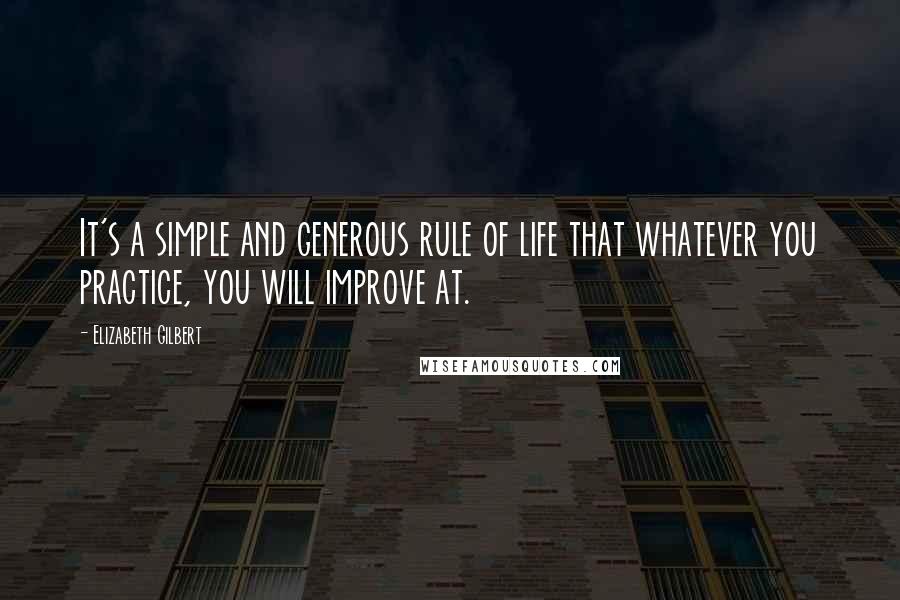Elizabeth Gilbert Quotes: It's a simple and generous rule of life that whatever you practice, you will improve at.
