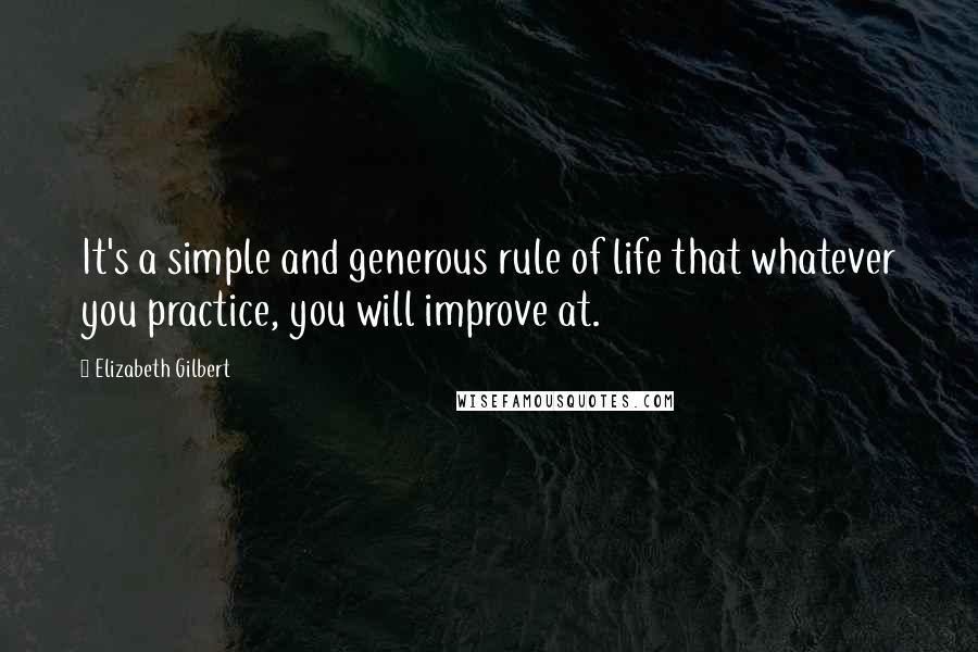 Elizabeth Gilbert Quotes: It's a simple and generous rule of life that whatever you practice, you will improve at.