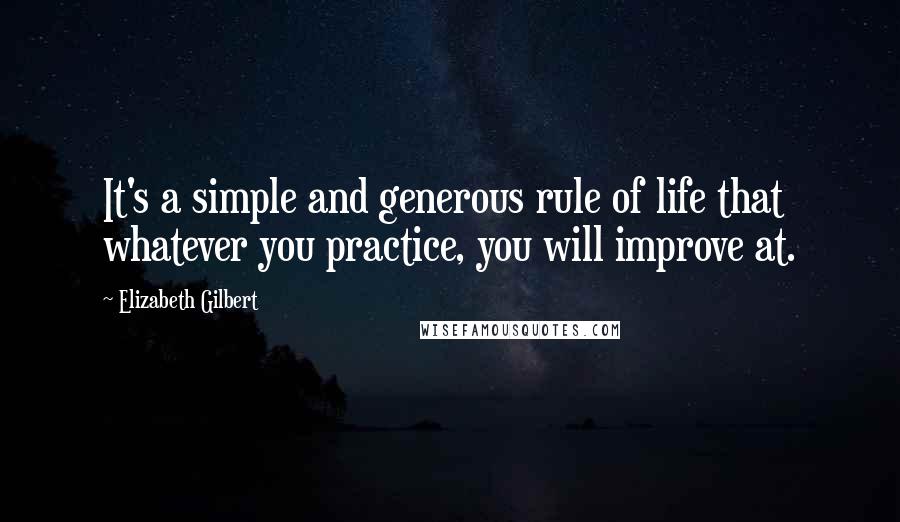 Elizabeth Gilbert Quotes: It's a simple and generous rule of life that whatever you practice, you will improve at.