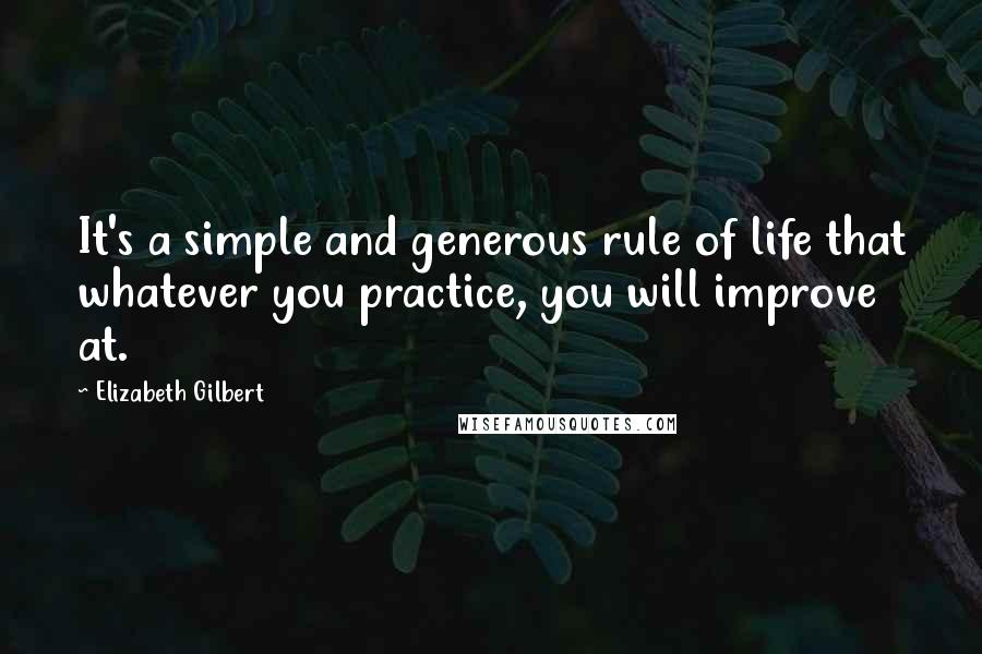 Elizabeth Gilbert Quotes: It's a simple and generous rule of life that whatever you practice, you will improve at.