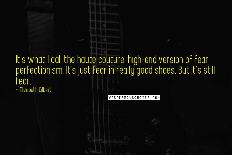 Elizabeth Gilbert Quotes: It's what I call the haute couture, high-end version of fear perfectionism. It's just fear in really good shoes. But it's still fear.