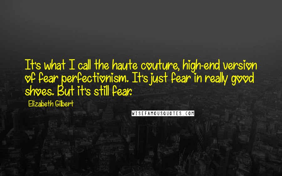 Elizabeth Gilbert Quotes: It's what I call the haute couture, high-end version of fear perfectionism. It's just fear in really good shoes. But it's still fear.