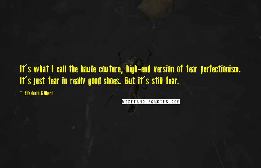 Elizabeth Gilbert Quotes: It's what I call the haute couture, high-end version of fear perfectionism. It's just fear in really good shoes. But it's still fear.