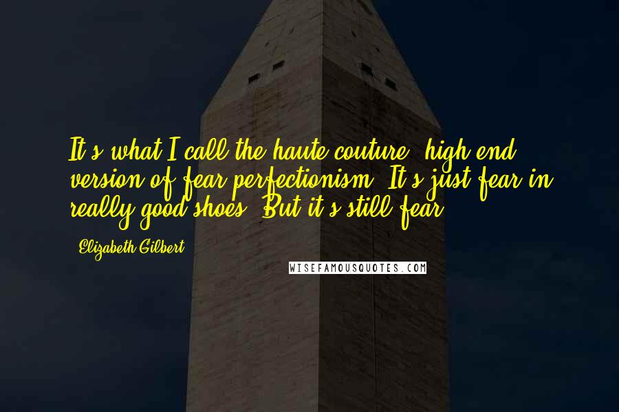 Elizabeth Gilbert Quotes: It's what I call the haute couture, high-end version of fear perfectionism. It's just fear in really good shoes. But it's still fear.