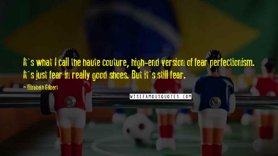 Elizabeth Gilbert Quotes: It's what I call the haute couture, high-end version of fear perfectionism. It's just fear in really good shoes. But it's still fear.